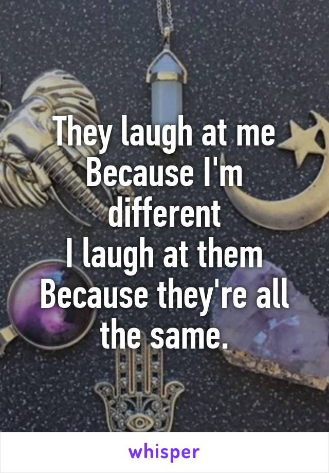 They laugh at me
Because I'm different
I laugh at them
Because they're all the same.