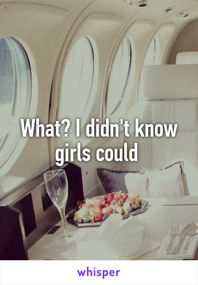 What? I didn't know girls could 