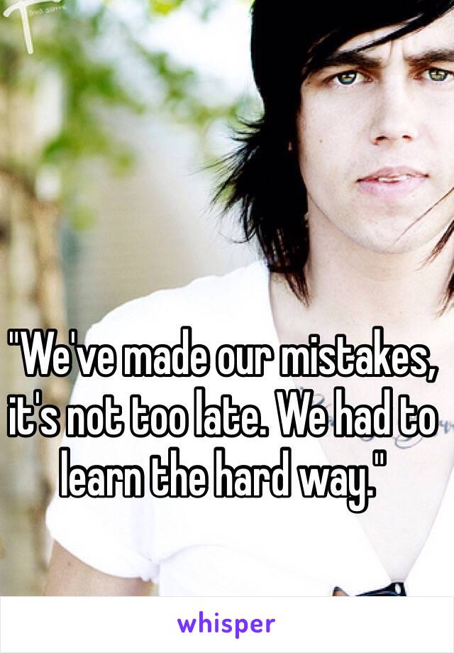 "We've made our mistakes, it's not too late. We had to learn the hard way."
