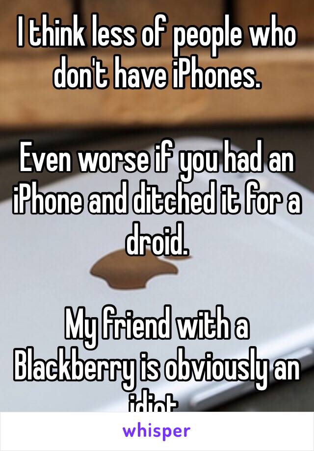 I think less of people who don't have iPhones. 

Even worse if you had an iPhone and ditched it for a droid. 

My friend with a Blackberry is obviously an idiot. 