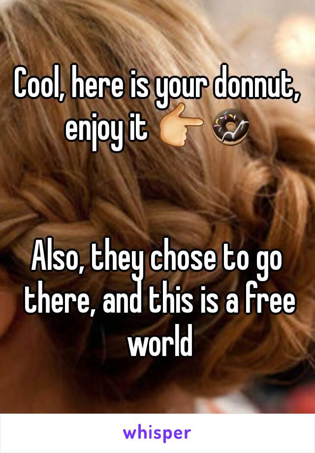 Cool, here is your donnut, enjoy it 👉🍩


Also, they chose to go there, and this is a free world