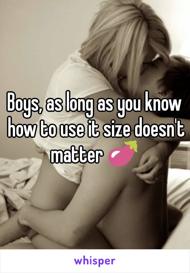 Boys, as long as you know how to use it size doesn't matter 🍆 