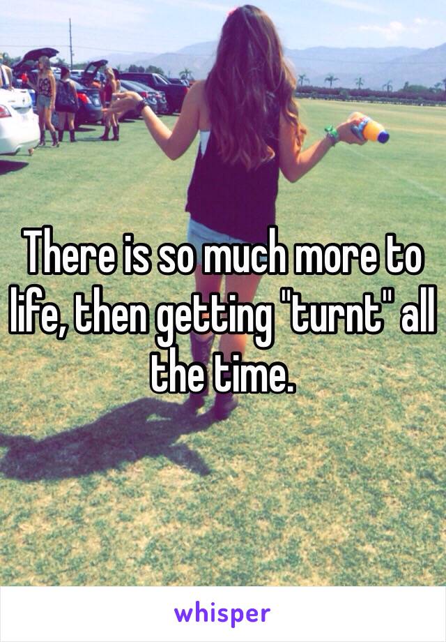 There is so much more to life, then getting "turnt" all the time. 