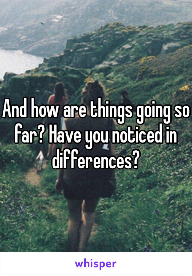 And how are things going so far? Have you noticed in differences?