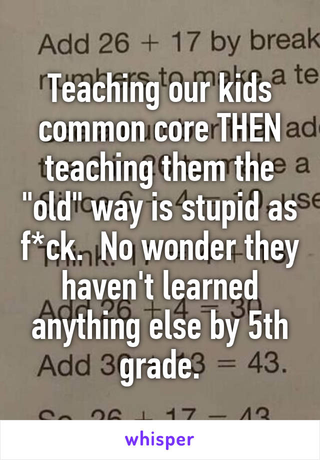 Teaching our kids common core THEN teaching them the "old" way is stupid as f*ck.  No wonder they haven't learned anything else by 5th grade.