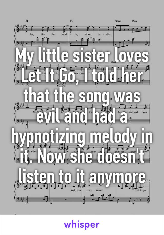 My little sister loves Let It Go, I told her that the song was evil and had a hypnotizing melody in it. Now she doesn't listen to it anymore