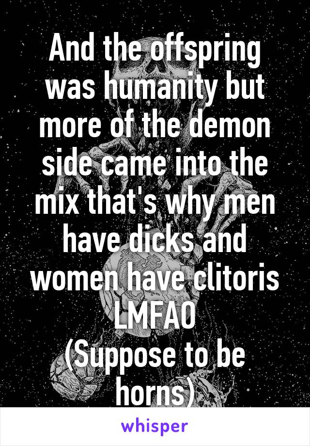 And the offspring was humanity but more of the demon side came into the mix that's why men have dicks and women have clitoris LMFAO
(Suppose to be horns)