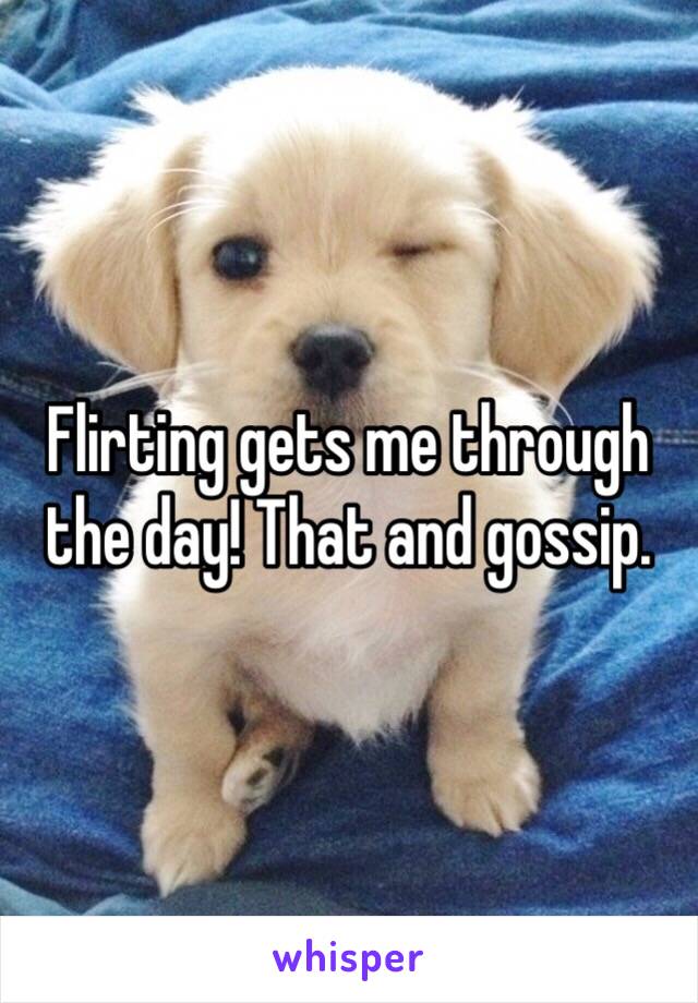 Flirting gets me through the day! That and gossip. 