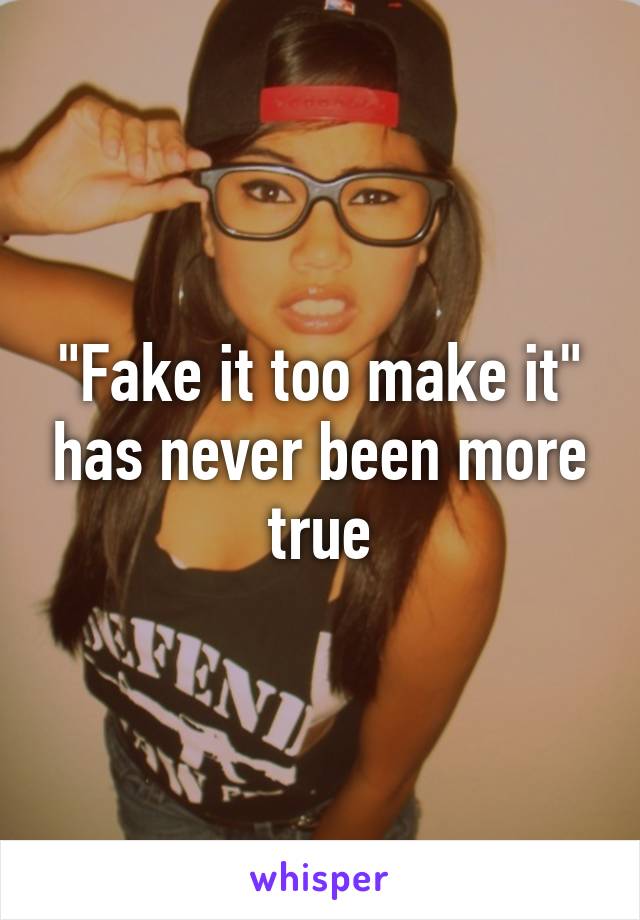 "Fake it too make it" has never been more true