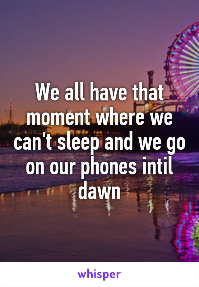 We all have that moment where we can't sleep and we go on our phones intil dawn