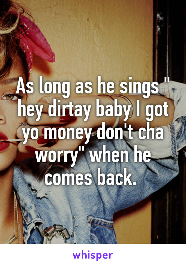 As long as he sings " hey dirtay baby I got yo money don't cha worry" when he comes back. 