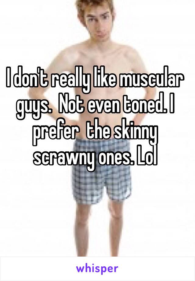 I don't really like muscular guys.  Not even toned. I prefer  the skinny scrawny ones. Lol 
