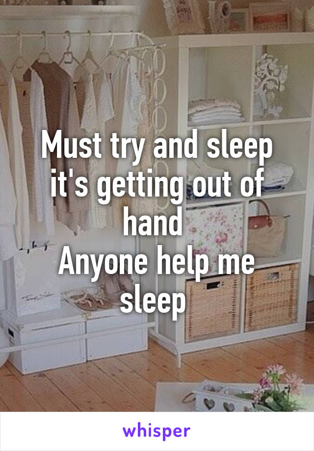 Must try and sleep it's getting out of hand 
Anyone help me sleep 