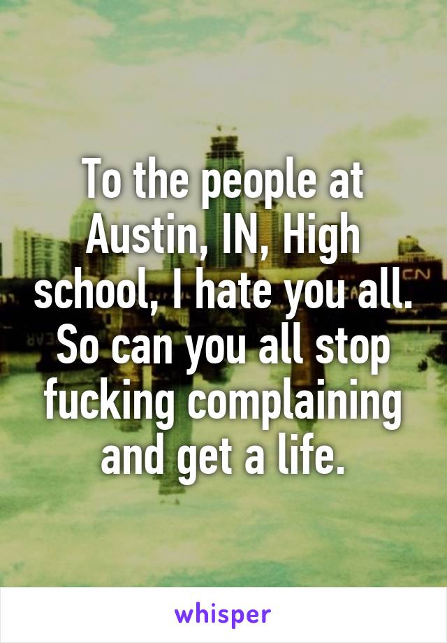 To the people at Austin, IN, High school, I hate you all. So can you all stop fucking complaining and get a life.