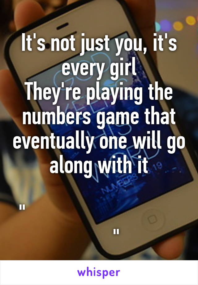 It's not just you, it's every girl
They're playing the numbers game that eventually one will go along with it

"                                       "