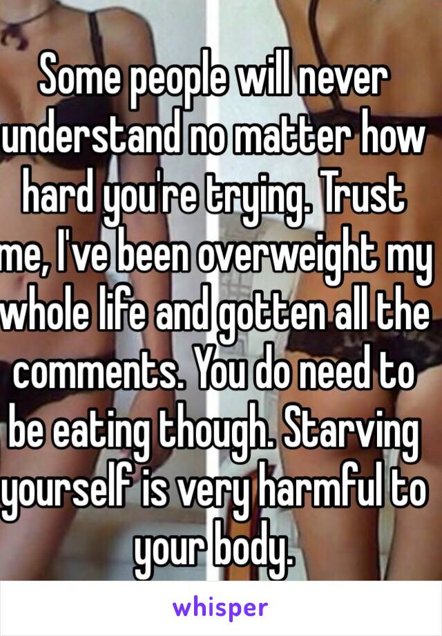 Some people will never understand no matter how hard you're trying. Trust me, I've been overweight my whole life and gotten all the comments. You do need to be eating though. Starving yourself is very harmful to your body. 