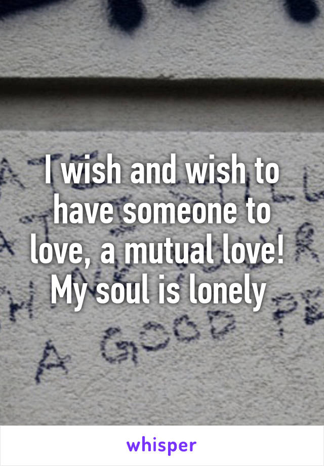 I wish and wish to have someone to love, a mutual love!  My soul is lonely 