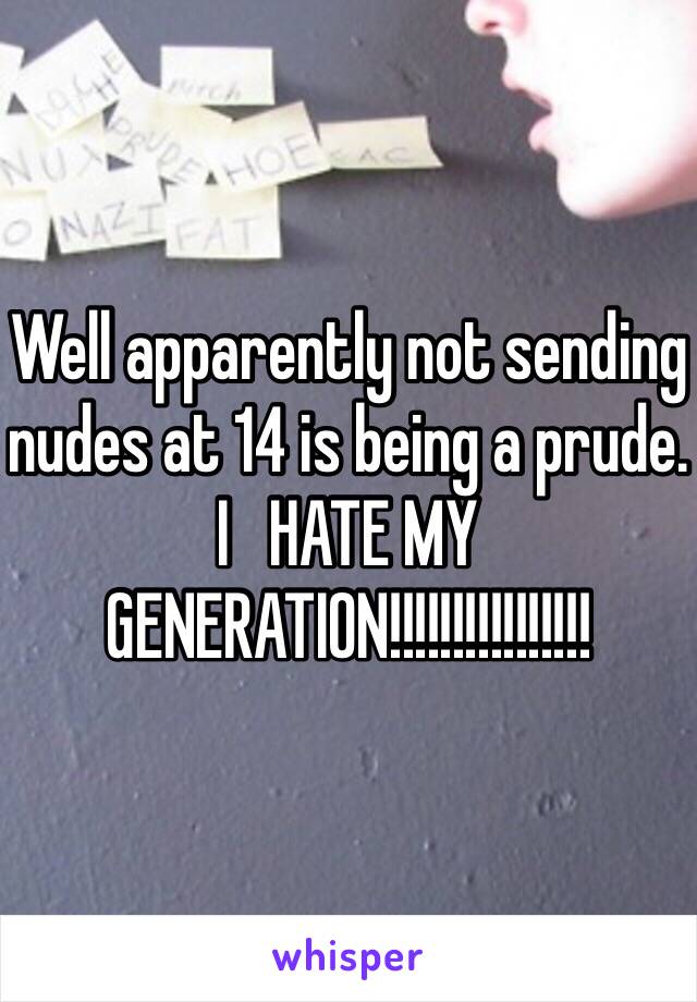 Well apparently not sending nudes at 14 is being a prude. I   HATE MY GENERATION!!!!!!!!!!!!!!!!