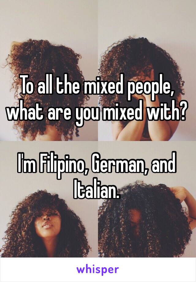 To all the mixed people, what are you mixed with? 

I'm Filipino, German, and Italian. 