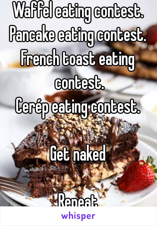 Waffel eating contest.
Pancake eating contest.
French toast eating contest.
Cerép eating contest.

Get naked

Repeat