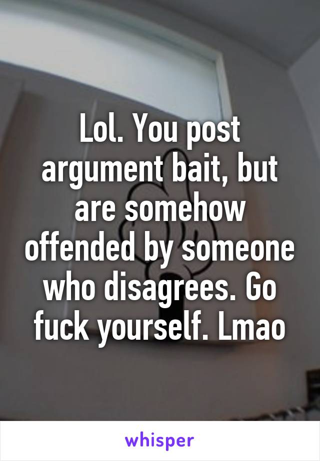 Lol. You post argument bait, but are somehow offended by someone who disagrees. Go fuck yourself. Lmao