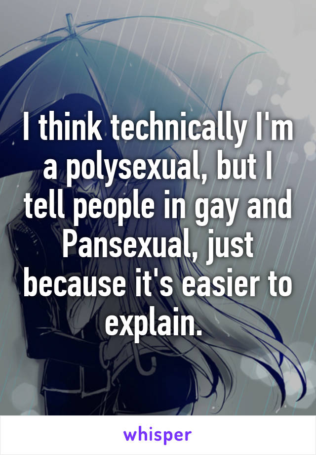I think technically I'm a polysexual, but I tell people in gay and Pansexual, just because it's easier to explain. 