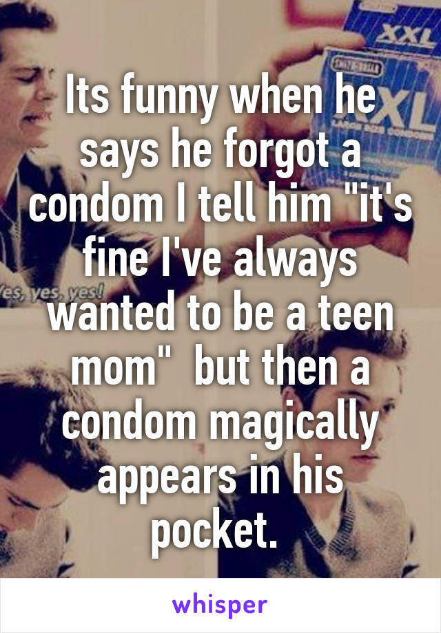 Its funny when he says he forgot a condom I tell him "it's fine I've always wanted to be a teen mom"  but then a condom magically appears in his pocket. 