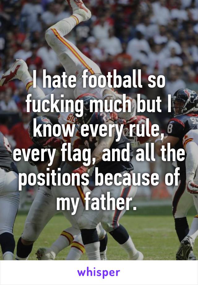 I hate football so fucking much but I know every rule, every flag, and all the positions because of my father. 