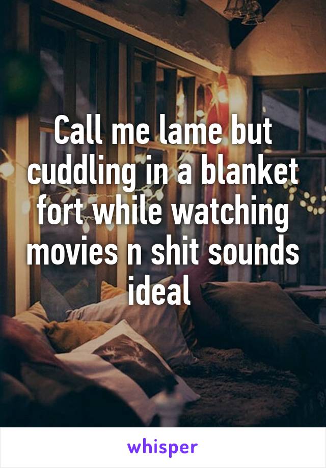 Call me lame but cuddling in a blanket fort while watching movies n shit sounds ideal 
