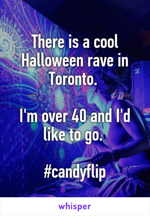 There is a cool Halloween rave in Toronto. 

I'm over 40 and I'd like to go. 

#candyflip