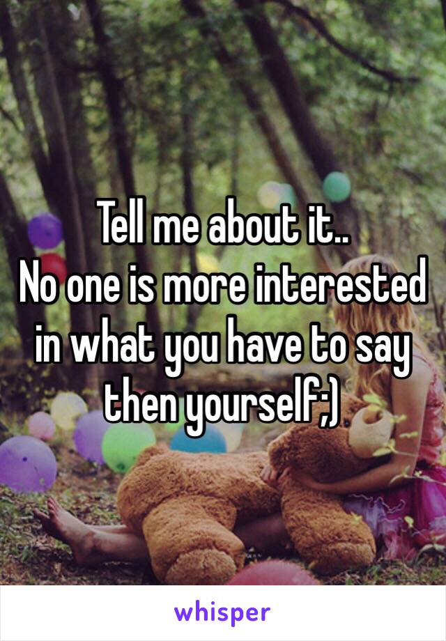 Tell me about it..
No one is more interested in what you have to say then yourself;) 
