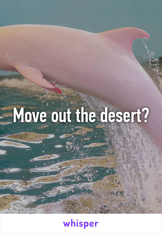 Move out the desert?