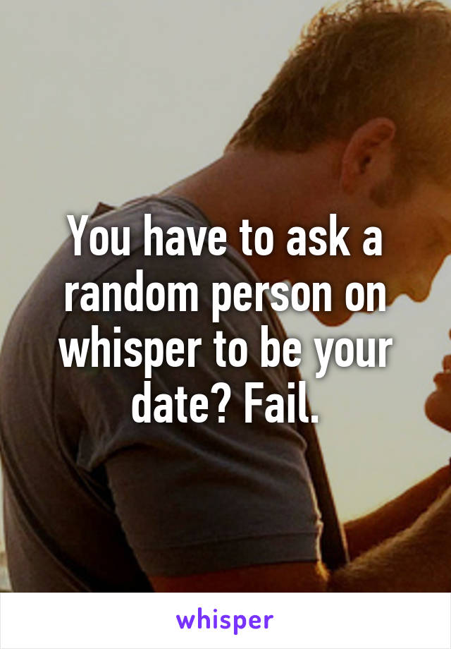You have to ask a random person on whisper to be your date? Fail.