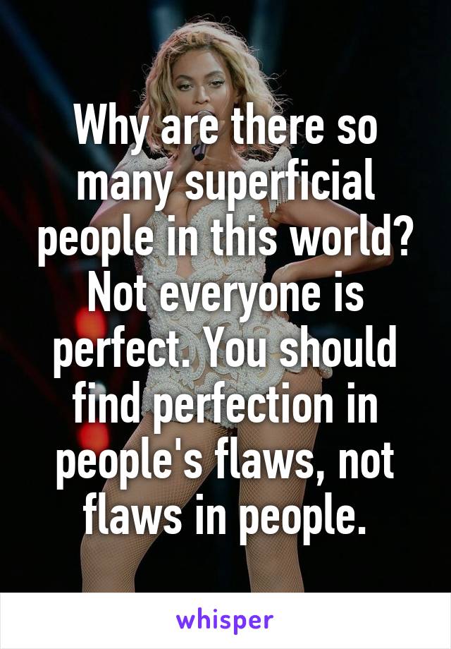 Why are there so many superficial people in this world? Not everyone is perfect. You should find perfection in people's flaws, not flaws in people.