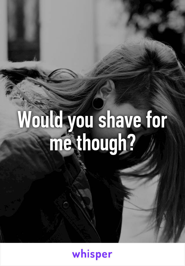 Would you shave for me though?