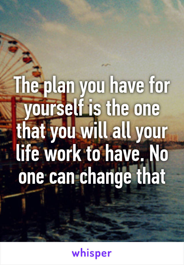 The plan you have for yourself is the one that you will all your life work to have. No one can change that