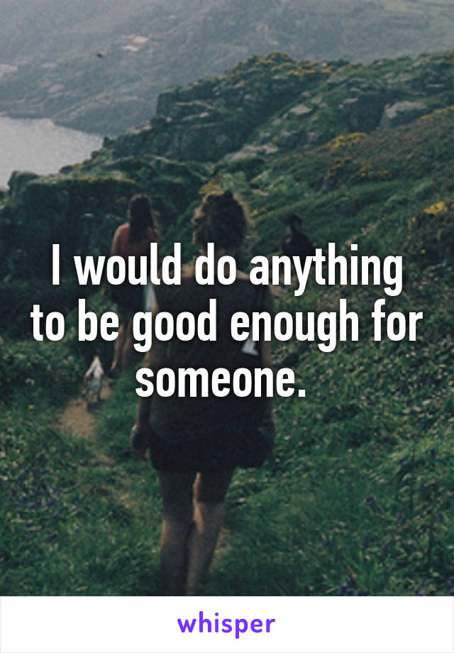 I would do anything to be good enough for someone. 