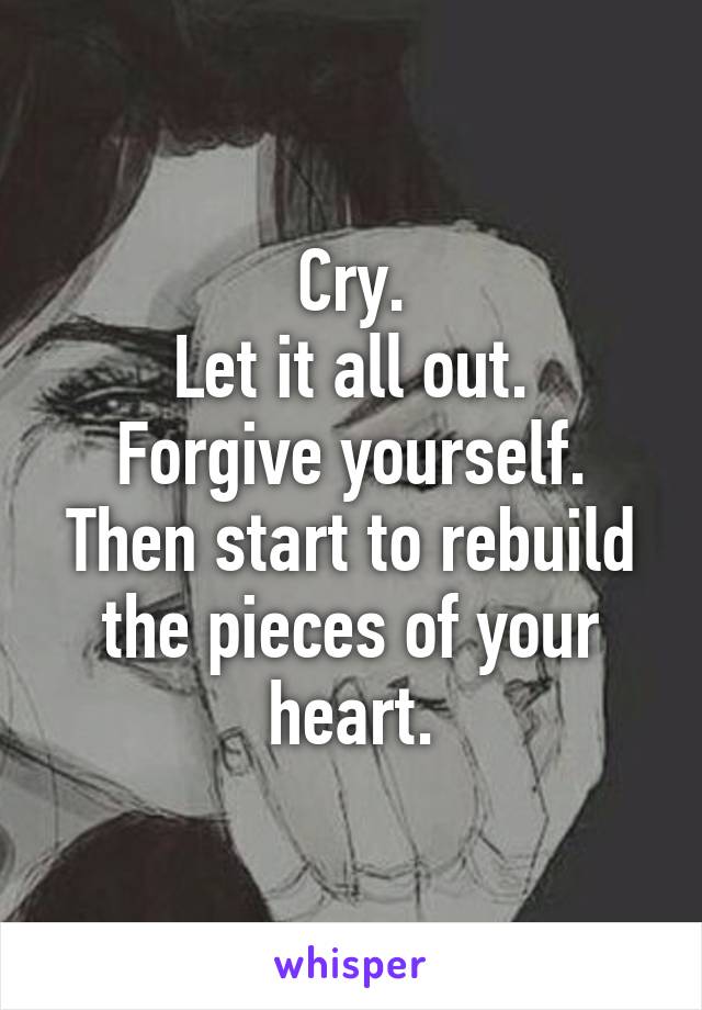 Cry.
Let it all out.
Forgive yourself.
Then start to rebuild the pieces of your heart.