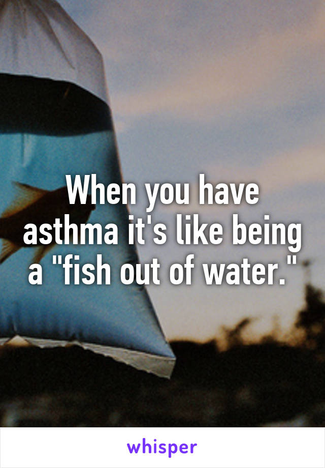 When you have asthma it's like being a "fish out of water."