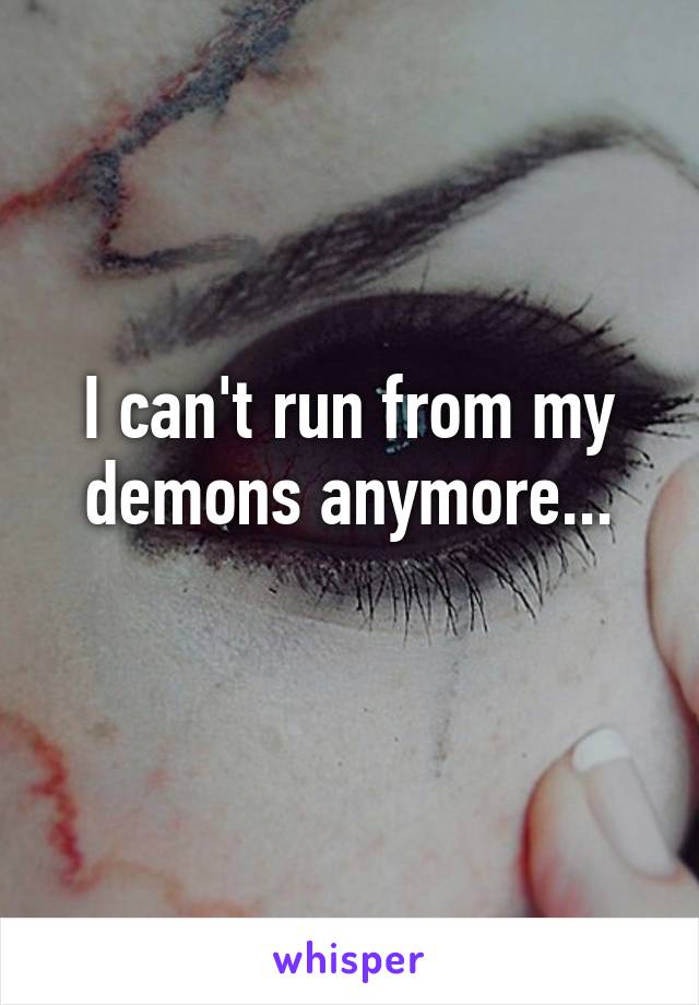 I can't run from my demons anymore...
