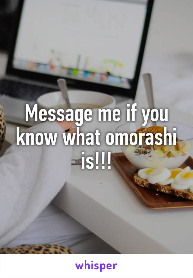 Message me if you know what omorashi is!!!