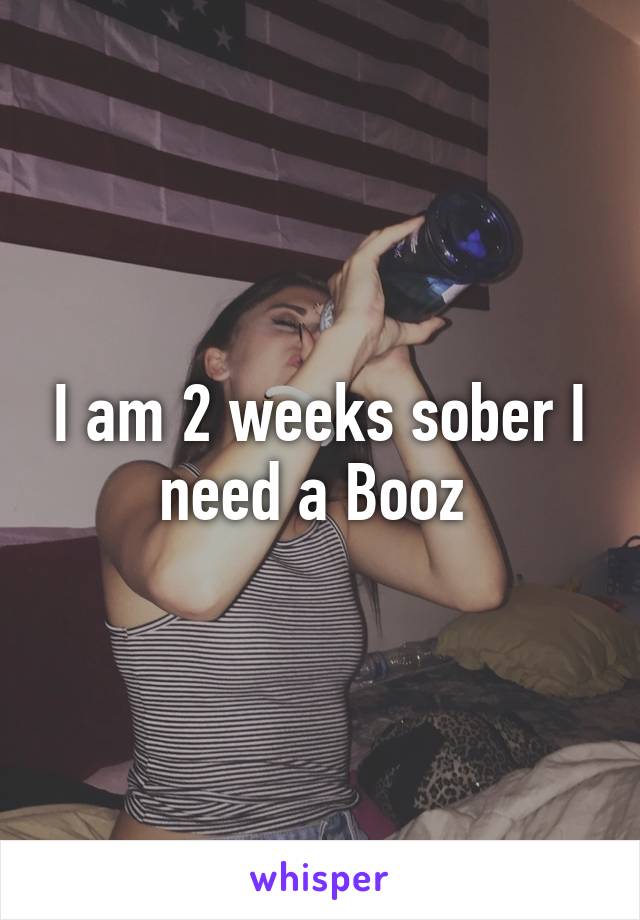I am 2 weeks sober I need a Booz 
