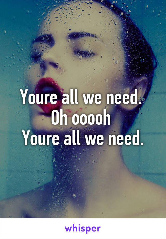 Youre all we need. 
Oh ooooh 
Youre all we need.