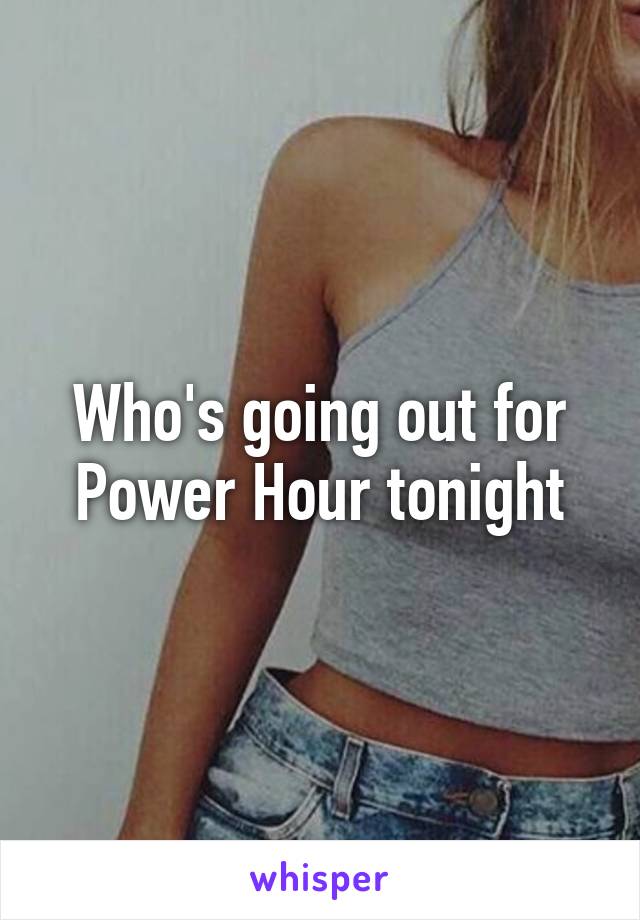 Who's going out for Power Hour tonight