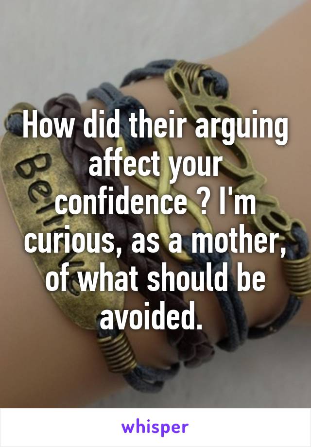 How did their arguing affect your confidence ? I'm curious, as a mother, of what should be avoided. 