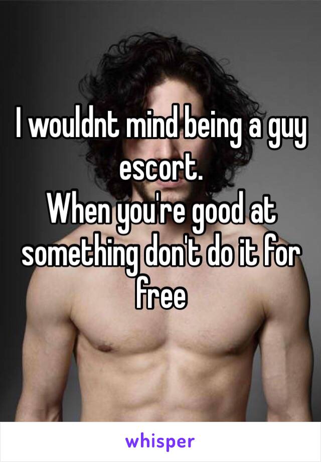 I wouldnt mind being a guy escort.
When you're good at something don't do it for free 