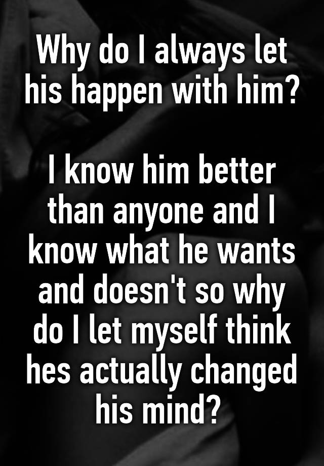 why-do-i-always-let-his-happen-with-him-i-know-him-better-than-anyone