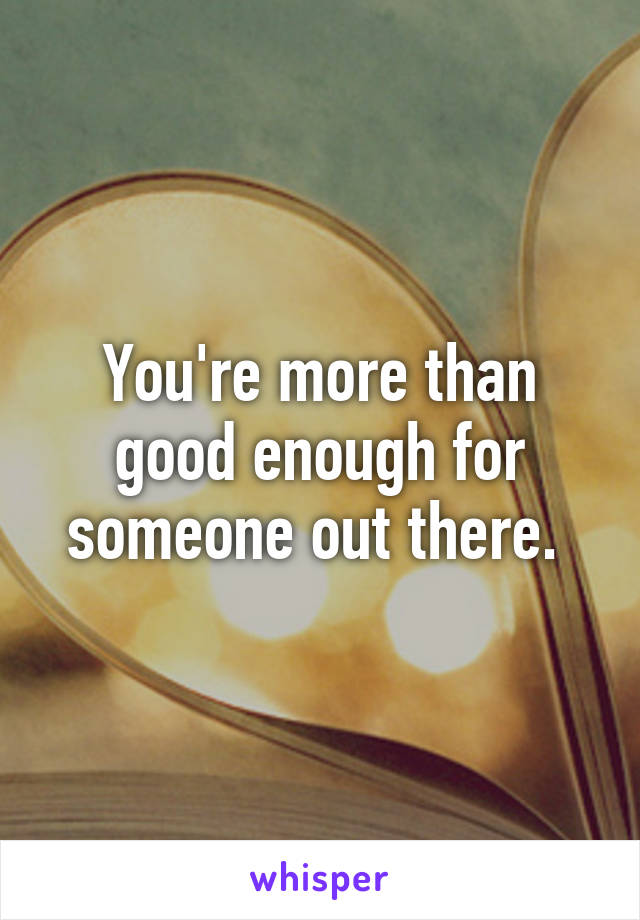You're more than good enough for someone out there. 