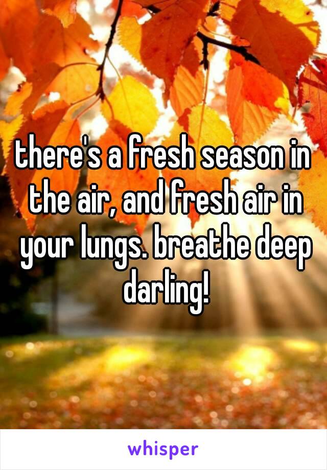 there's a fresh season in the air, and fresh air in your lungs. breathe deep darling!