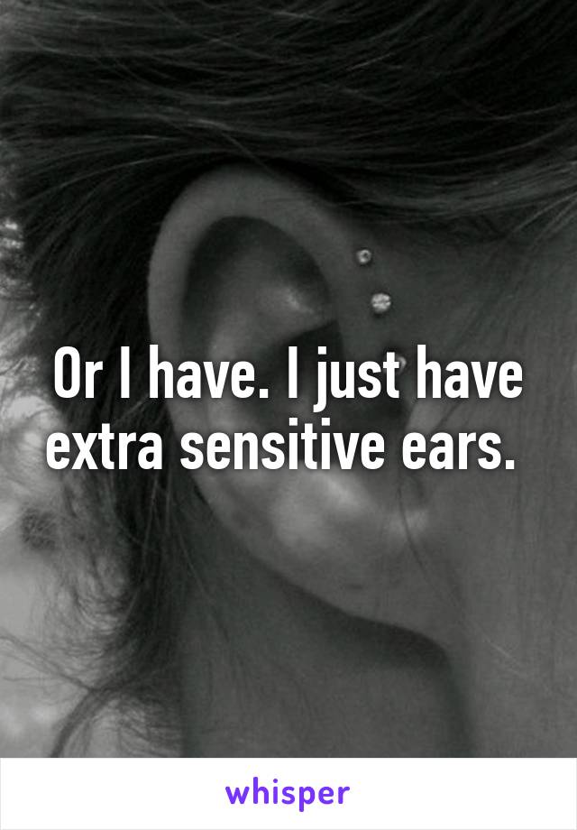 Or I have. I just have extra sensitive ears. 